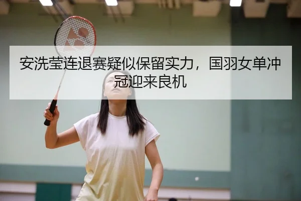 安洗莹连退赛疑似保留实力，国羽女单冲冠迎来良机