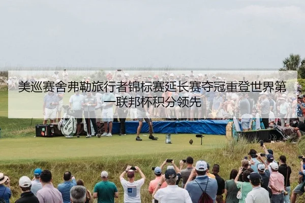 美巡赛舍弗勒旅行者锦标赛延长赛夺冠重登世界第一联邦杯积分领先