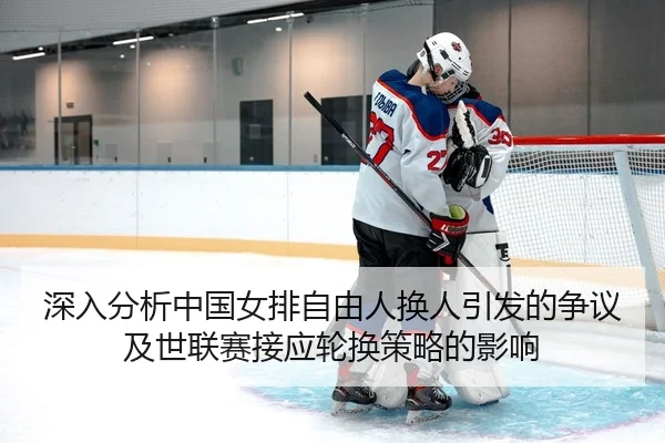 深入分析中国女排自由人换人引发的争议及世联赛接应轮换策略的影响