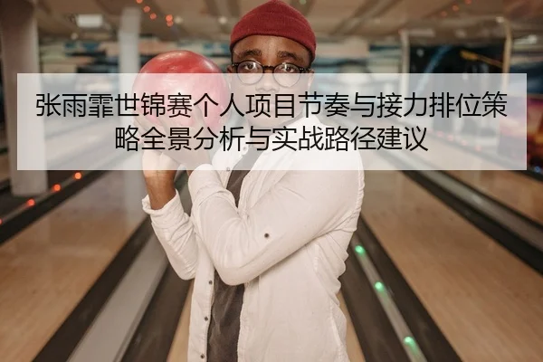 张雨霏世锦赛个人项目节奏与接力排位策略全景分析与实战路径建议