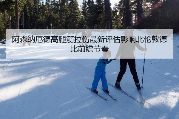 阿森纳厄德高腿筋拉伤最新评估影响北伦敦德比前瞻节奏