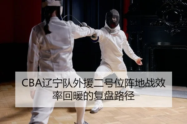 CBA辽宁队外援二号位阵地战效率回暖的复盘路径